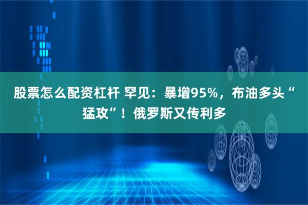 股票怎么配资杠杆 罕见：暴增95%，布油多头“猛攻”！俄罗斯又传利多