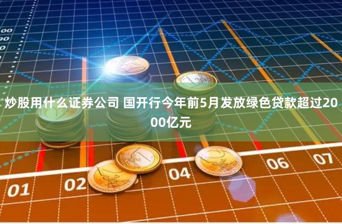 炒股用什么证券公司 国开行今年前5月发放绿色贷款超过2000亿元