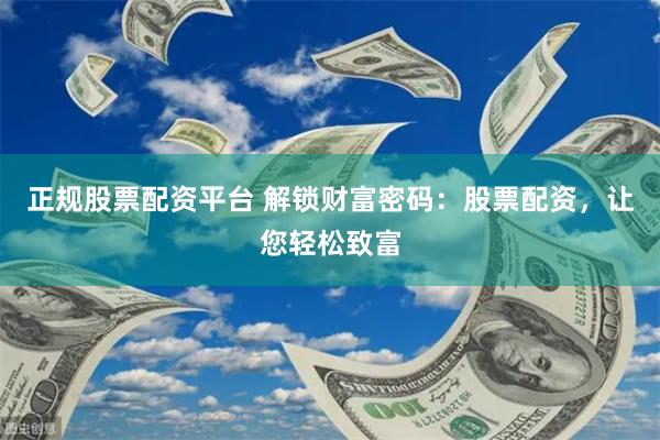 正规股票配资平台 解锁财富密码：股票配资，让您轻松致富