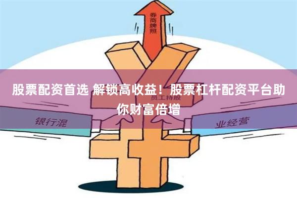 股票配资首选 解锁高收益！股票杠杆配资平台助你财富倍增