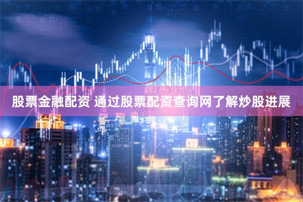 股票金融配资 通过股票配资查询网了解炒股进展