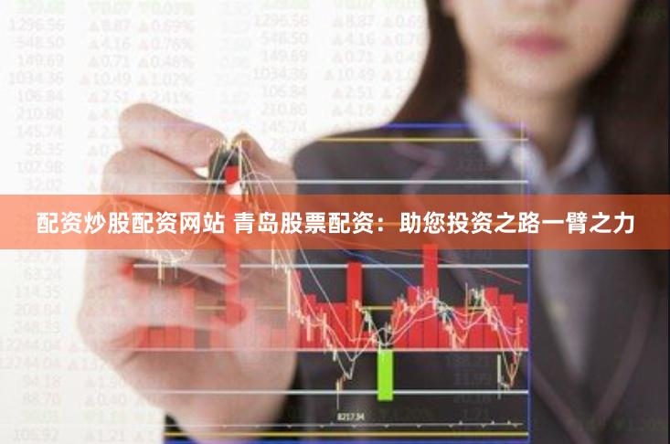 配资炒股配资网站 青岛股票配资：助您投资之路一臂之力