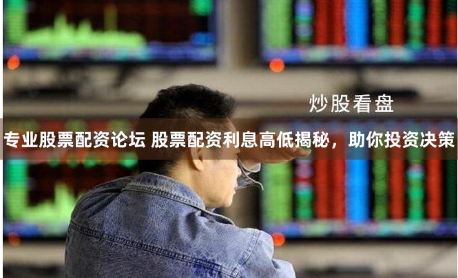 专业股票配资论坛 股票配资利息高低揭秘，助你投资决策
