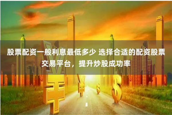 股票配资一般利息最低多少 选择合适的配资股票交易平台，提升炒股成功率