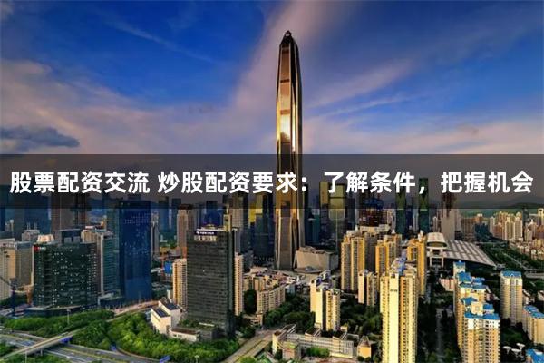 股票配资交流 炒股配资要求：了解条件，把握机会