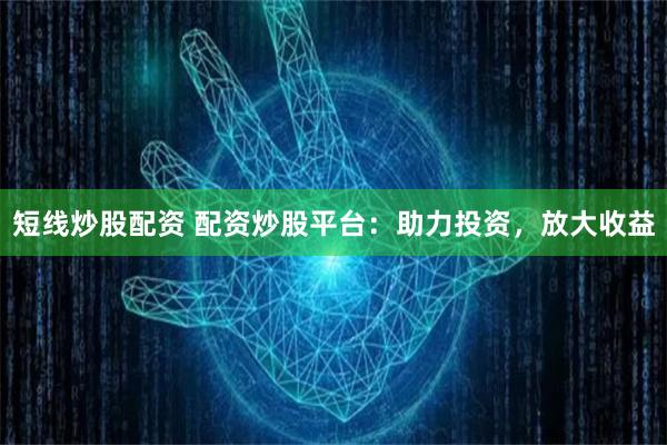短线炒股配资 配资炒股平台：助力投资，放大收益
