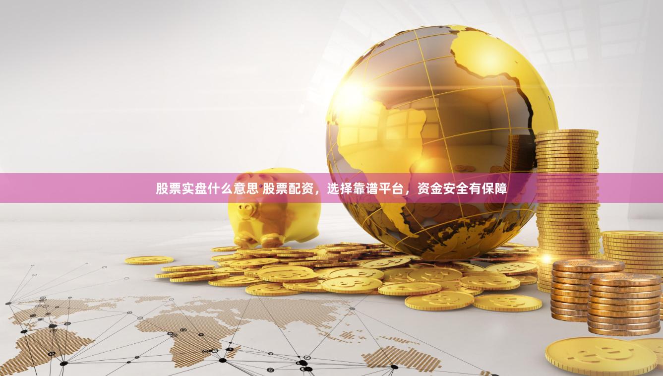 股票实盘什么意思 股票配资，选择靠谱平台，资金安全有保障