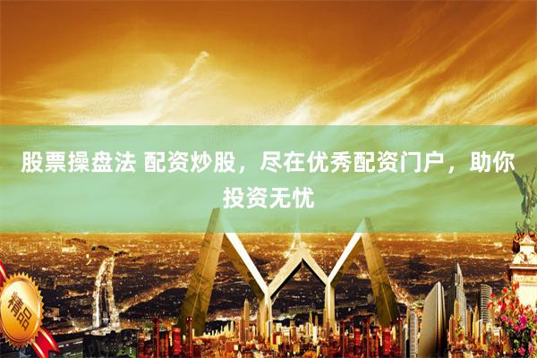 股票操盘法 配资炒股，尽在优秀配资门户，助你投资无忧