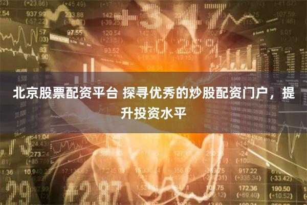 北京股票配资平台 探寻优秀的炒股配资门户，提升投资水平