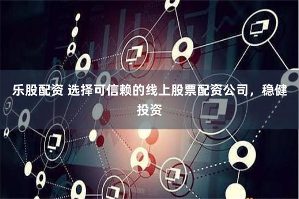 乐股配资 选择可信赖的线上股票配资公司，稳健投资