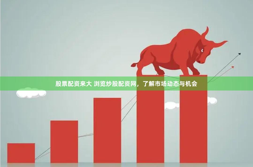 股票配资来大 浏览炒股配资网，了解市场动态与机会