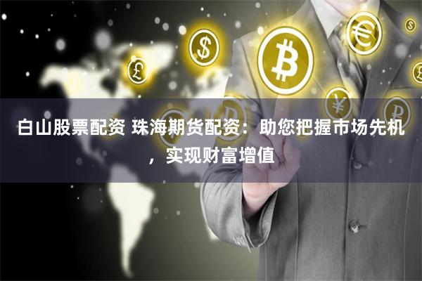 白山股票配资 珠海期货配资：助您把握市场先机，实现财富增值