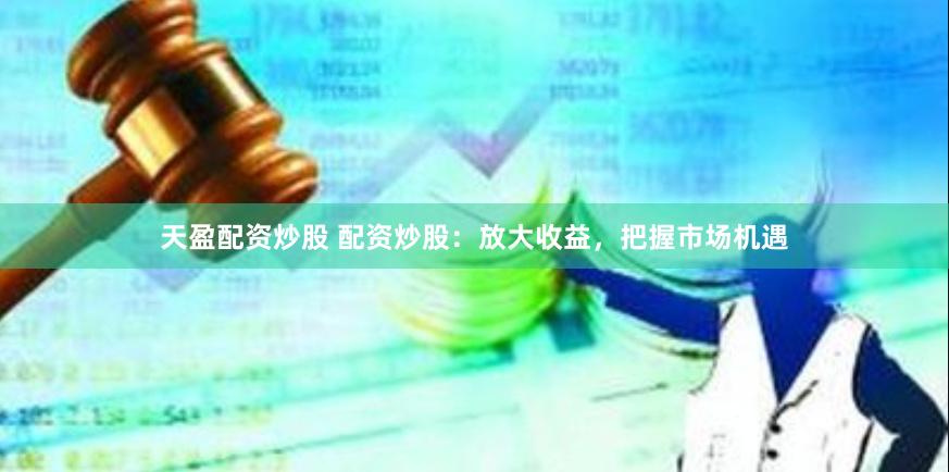 天盈配资炒股 配资炒股：放大收益，把握市场机遇