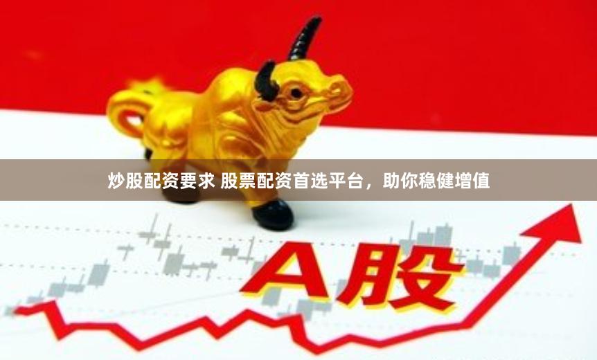炒股配资要求 股票配资首选平台，助你稳健增值