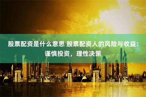 股票配资是什么意思 股票配资人的风险与收益：谨慎投资，理性决