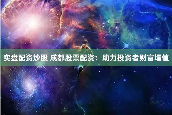 实盘配资炒股 成都股票配资：助力投资者财富增值