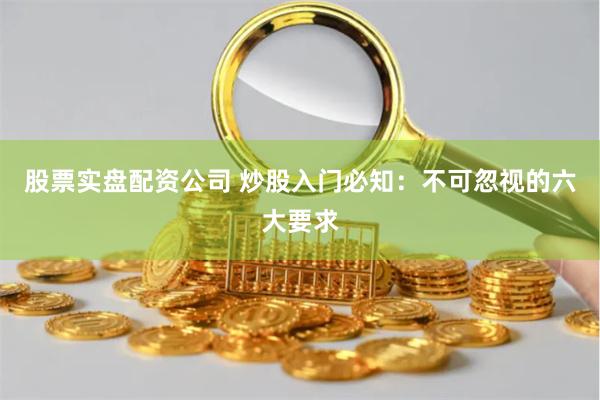 股票实盘配资公司 炒股入门必知：不可忽视的六大要求