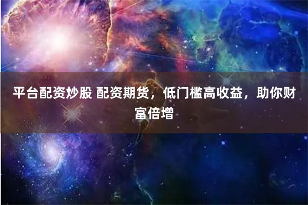 平台配资炒股 配资期货，低门槛高收益，助你财富倍增