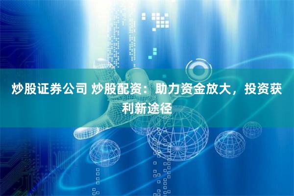 炒股证券公司 炒股配资：助力资金放大，投资获利新途径