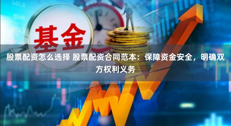 股票配资怎么选择 股票配资合同范本：保障资金安全，明确双方权