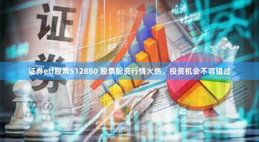 证券etf股票512880 股票配资行情火热，投资机会不容错