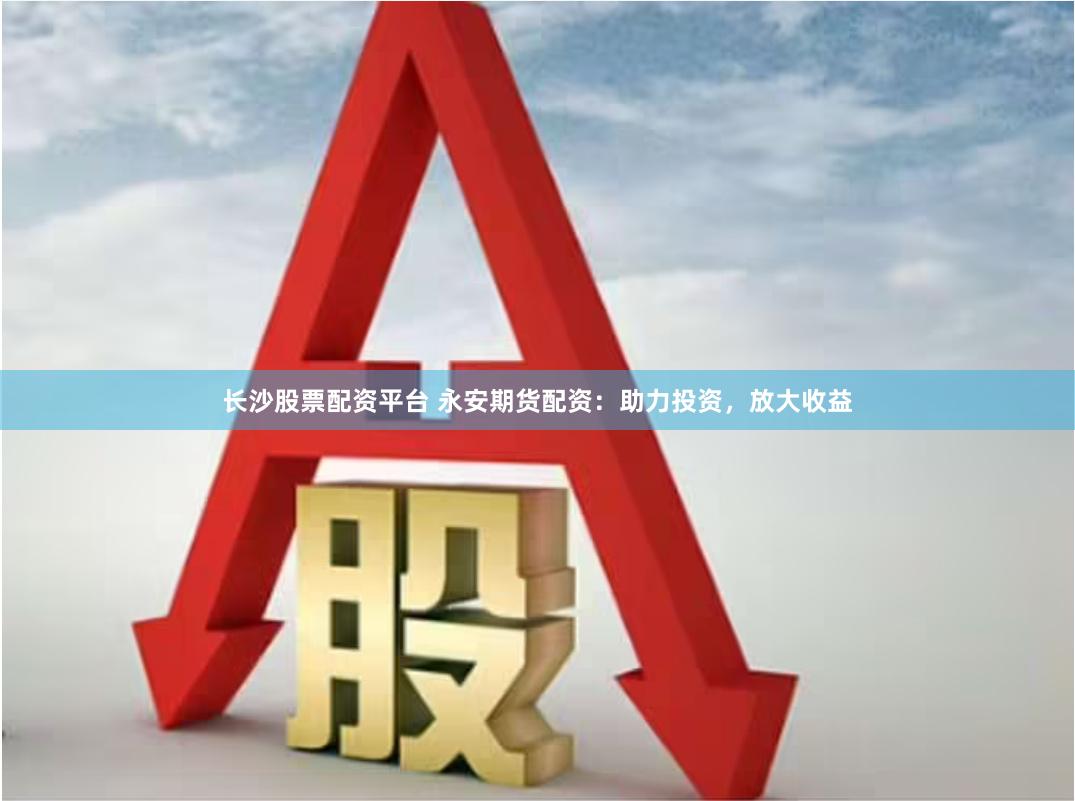 长沙股票配资平台 永安期货配资：助力投资，放大收益
