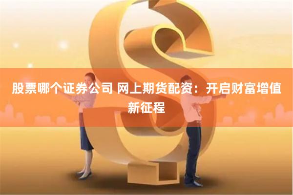 股票哪个证券公司 网上期货配资：开启财富增值新征程