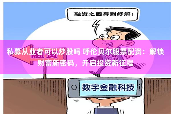 私募从业者可以炒股吗 呼伦贝尔股票配资：解锁财富新密码，开启