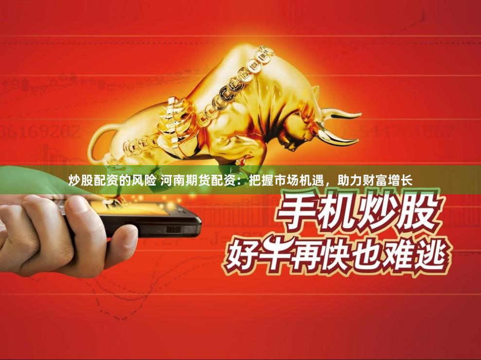 炒股配资的风险 河南期货配资：把握市场机遇，助力财富增长