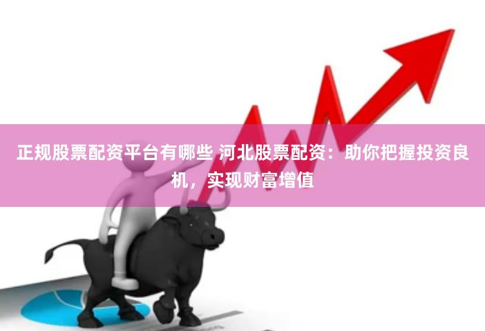 正规股票配资平台有哪些 河北股票配资：助你把握投资良机，实现
