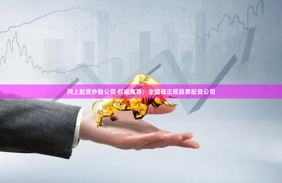 网上配资炒股公司 权威推荐：全国最正规股票配资公司