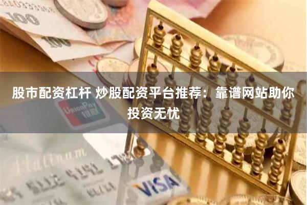 股市配资杠杆 炒股配资平台推荐：靠谱网站助你投资无忧