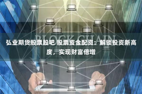 弘业期货股票股吧 股票资金配资：解锁投资新高度，实现财富倍增