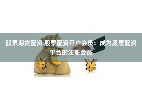 股票期货配资 股票配资开户会员：成为股票配资平台的注册会员