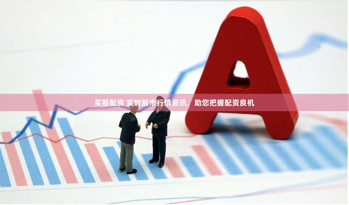 买股配资 实时股市行情资讯，助您把握配资良机
