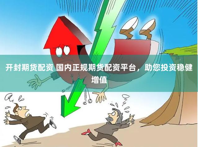开封期货配资 国内正规期货配资平台，助您投资稳健增值