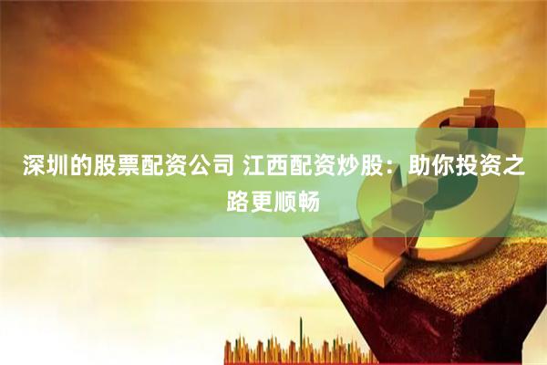 深圳的股票配资公司 江西配资炒股：助你投资之路更顺畅