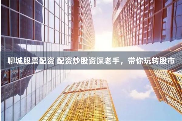 聊城股票配资 配资炒股资深老手，带你玩转股市