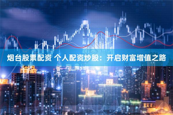 烟台股票配资 个人配资炒股：开启财富增值之路
