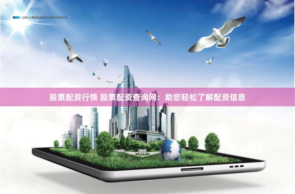 股票配资行情 股票配资查询网：助您轻松了解配资信息