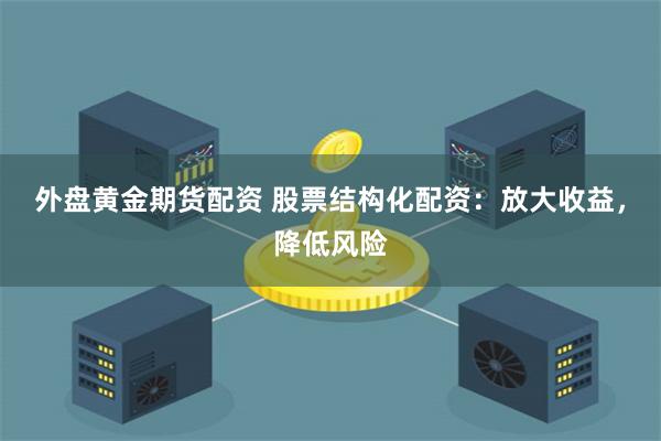 外盘黄金期货配资 股票结构化配资：放大收益，降低风险