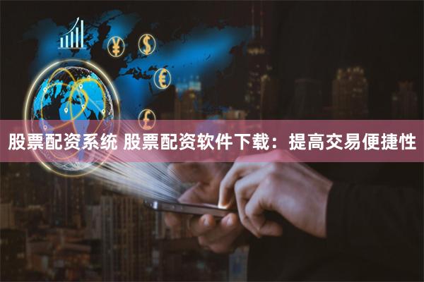 股票配资系统 股票配资软件下载：提高交易便捷性