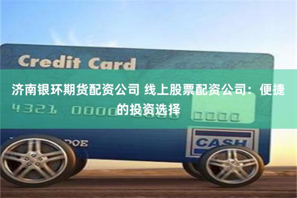 济南银环期货配资公司 线上股票配资公司：便捷的投资选择