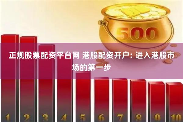 正规股票配资平台网 港股配资开户: 进入港股市场的第一步