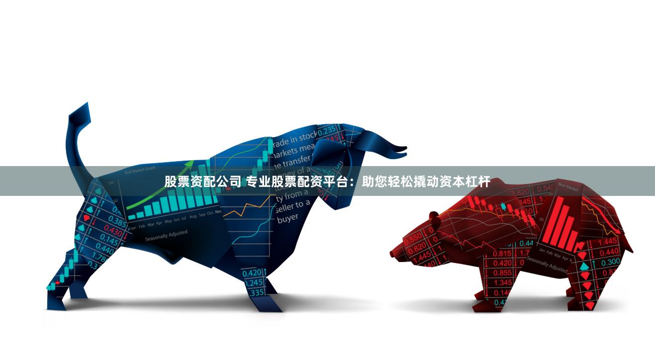 股票资配公司 专业股票配资平台：助您轻松撬动资本杠杆