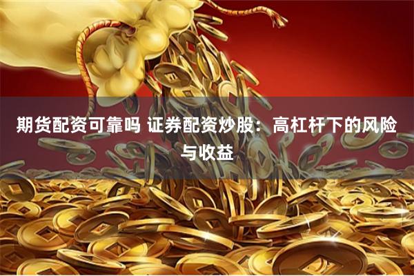 期货配资可靠吗 证券配资炒股：高杠杆下的风险与收益