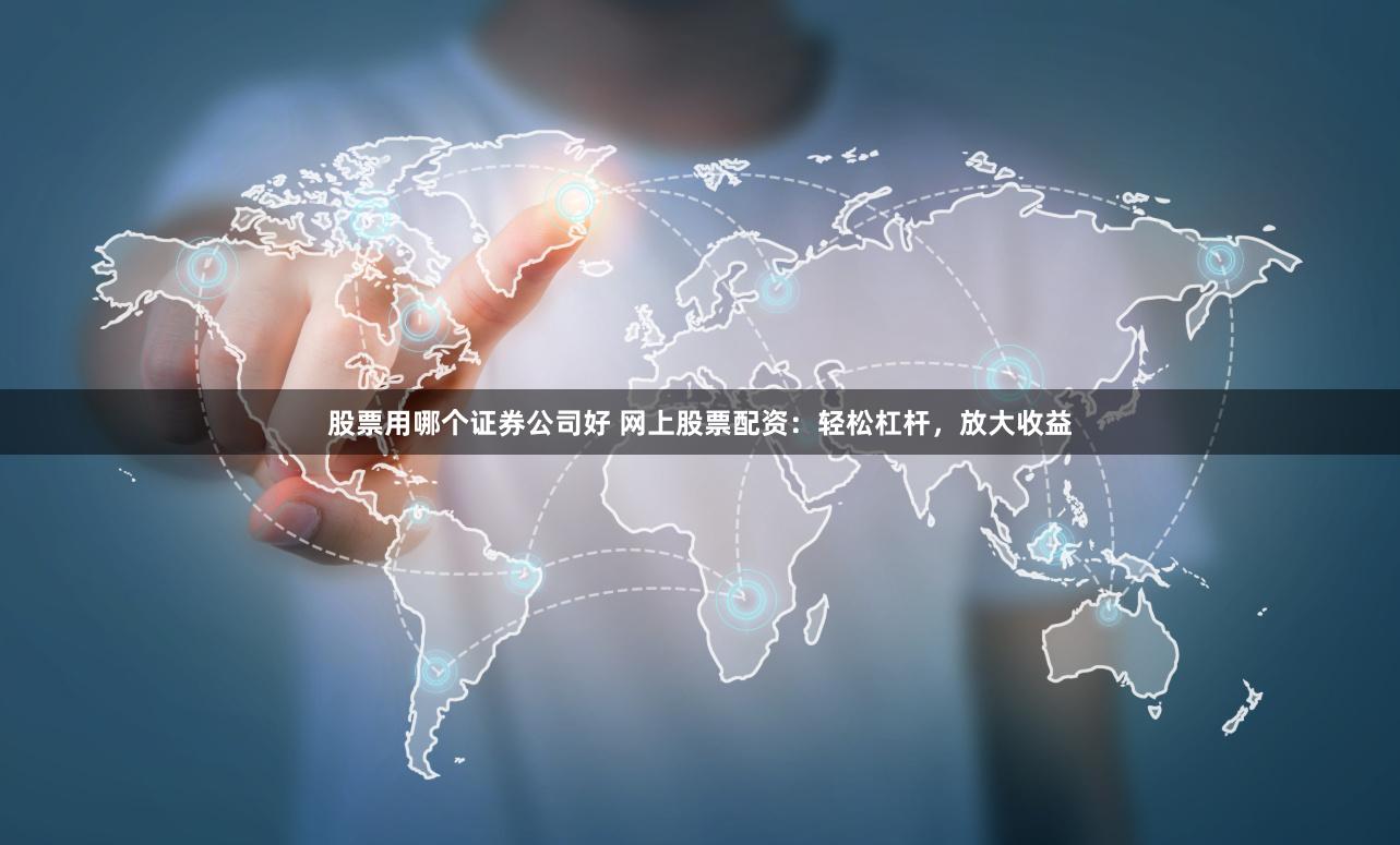 股票用哪个证券公司好 网上股票配资：轻松杠杆，放大收益