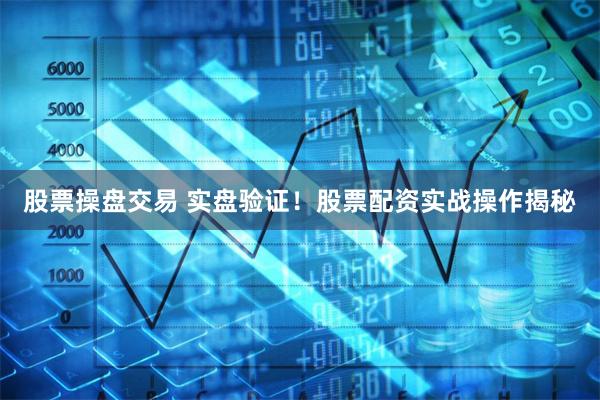 股票操盘交易 实盘验证！股票配资实战操作揭秘