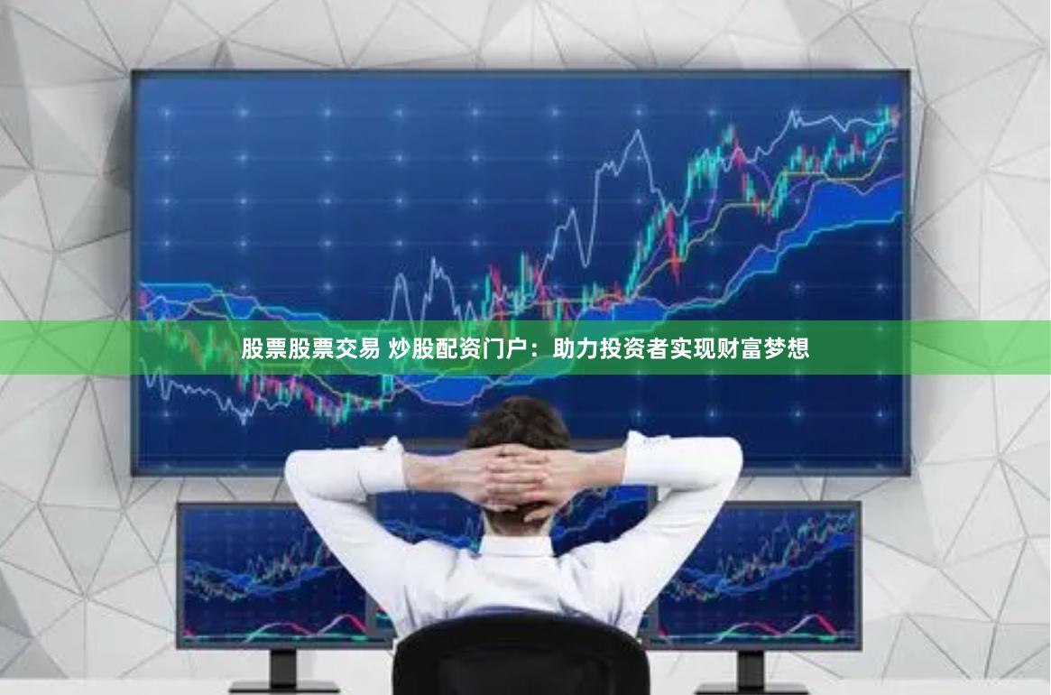 股票股票交易 炒股配资门户：助力投资者实现财富梦想