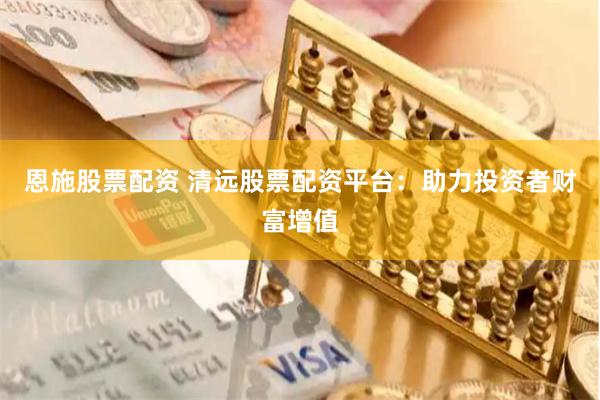恩施股票配资 清远股票配资平台：助力投资者财富增值